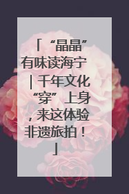 “晶晶”有味读海宁｜千年文化“穿”上身，来这体验非遗旅拍！