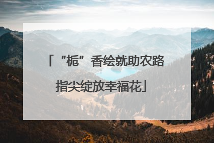 “栀”香绘就助农路 指尖绽放幸福花