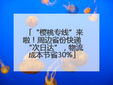 “樱桃专线”来啦！周边省份快递“次日达”，物流成本节省30%