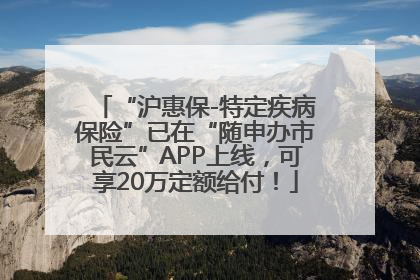 “沪惠保-特定疾病保险”已在“随申办市民云”APP上线，可享20万定额给付！
