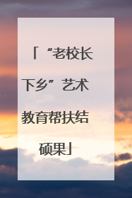 “老校长下乡”艺术教育帮扶结硕果