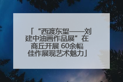 “西渡东望——刘建中油画作品展”在商丘开展 60余幅佳作展现艺术魅力