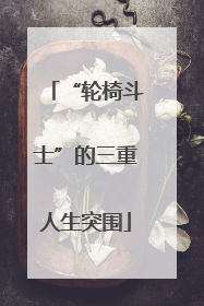 “轮椅斗士”的三重人生突围