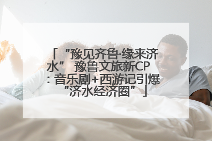 “豫见齐鲁·缘来济水” 豫鲁文旅新CP：音乐剧+西游记引爆“济水经济圈”