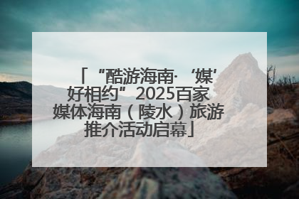“酷游海南·‘媒’好相约”2025百家媒体海南（陵水）旅游推介活动启幕