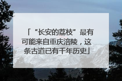 “长安的荔枝”最有可能来自重庆涪陵，这条古道已有千年历史