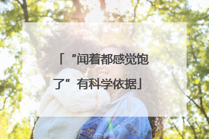 “闻着都感觉饱了”有科学依据