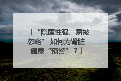 “隐匿性强、易被忽略” 如何为肾脏健康“预警”？