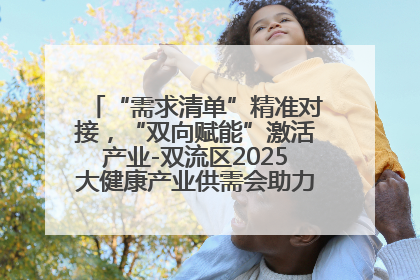 “需求清单”精准对接，“双向赋能”激活产业-双流区2025大健康产业供需会助力企业“满园”发展