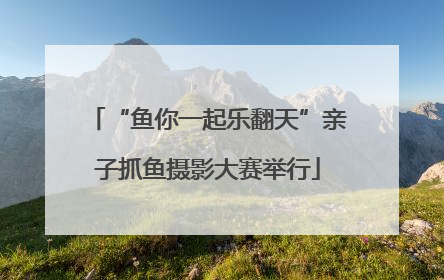 “鱼你一起乐翻天”亲子抓鱼摄影大赛举行