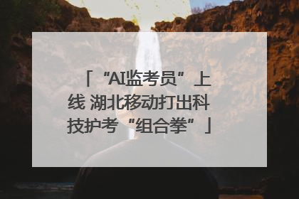 “AI监考员”上线 湖北移动打出科技护考“组合拳”