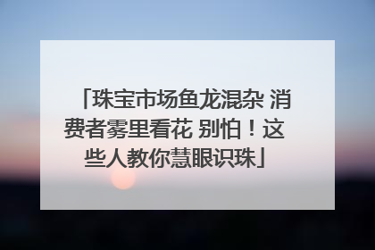珠宝市场鱼龙混杂 消费者雾里看花 别怕！这些人教你慧眼识珠