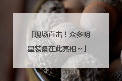现场直击！众多明星装备在此亮相～