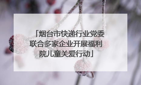 烟台市快递行业党委联合多家企业开展福利院儿童关爱行动