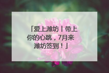 爱上潍坊丨带上你的心跳，7月来潍坊签到！