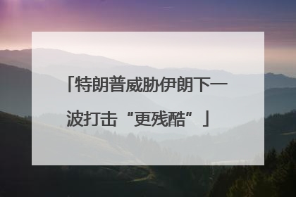 特朗普威胁伊朗下一波打击“更残酷”