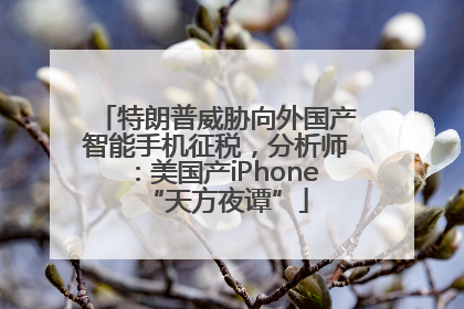 特朗普威胁向外国产智能手机征税，分析师：美国产iPhone“天方夜谭”