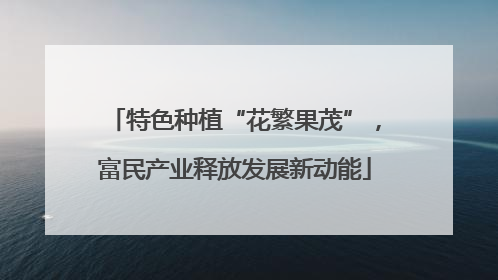 特色种植“花繁果茂”，富民产业释放发展新动能