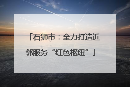 石狮市：全力打造近邻服务“红色枢纽”