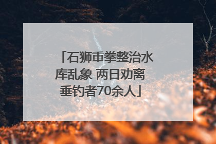 石狮重拳整治水库乱象 两日劝离垂钓者70余人