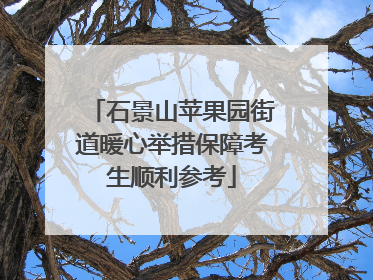 石景山苹果园街道暖心举措保障考生顺利参考