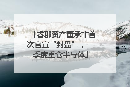 睿郡资产董承非首次官宣“封盘”，一季度重仓半导体
