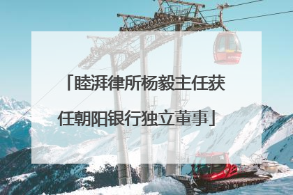 睦湃律所杨毅主任获任朝阳银行独立董事