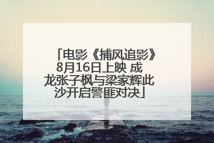 电影《捕风追影》8月16日上映 成龙张子枫与梁家辉此沙开启警匪对决