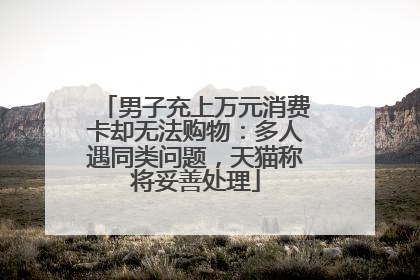 男子充上万元消费卡却无法购物：多人遇同类问题，天猫称将妥善处理