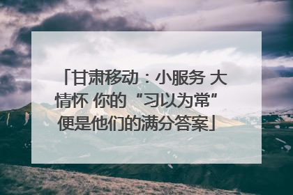 甘肃移动：小服务 大情怀 你的“习以为常”便是他们的满分答案