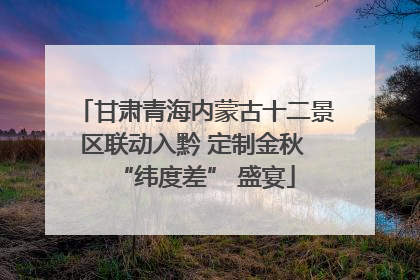 甘肃青海内蒙古十二景区联动入黔 定制金秋 “纬度差” 盛宴