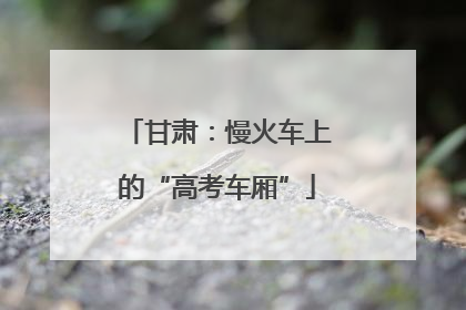 甘肃：慢火车上的“高考车厢”
