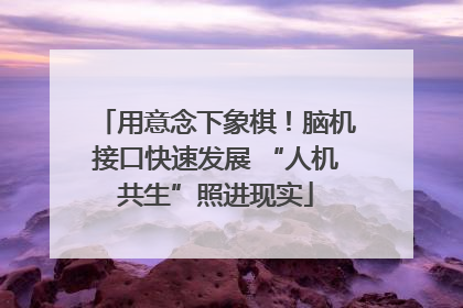 用意念下象棋！脑机接口快速发展 “人机共生”照进现实