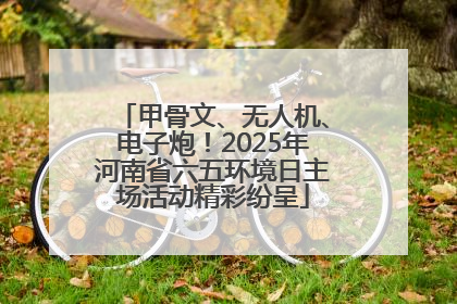 甲骨文、无人机、电子炮！2025年河南省六五环境日主场活动精彩纷呈