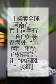 畅卖全球 河南有一套丨这里有一套户外装备海外“出圈” 平舆户外用品：让“休闲风”长红