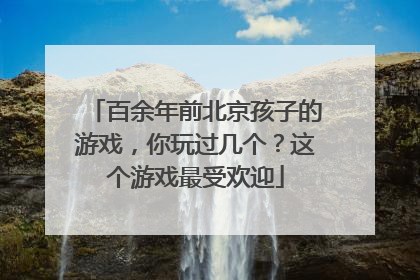 百余年前北京孩子的游戏，你玩过几个？这个游戏最受欢迎