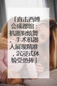 直击西博会成都馆：机器狗炫舞、手术机器人展现精准，沉浸式体验受热捧