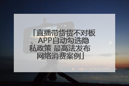直播带货货不对板、APP自动勾选隐私政策 最高法发布网络消费案例