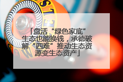 盘活“绿色家底” 生态也能换钱，承德破解“四难”推动生态资源变生态资产