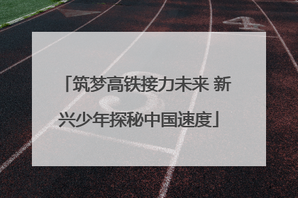 筑梦高铁接力未来 新兴少年探秘中国速度