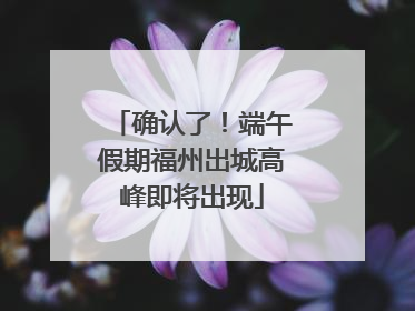 确认了！端午假期福州出城高峰即将出现