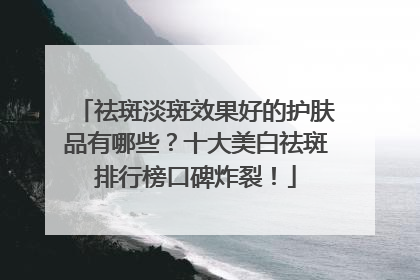 祛斑淡斑效果好的护肤品有哪些？十大美白祛斑排行榜口碑炸裂！