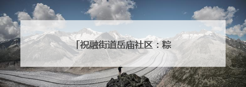 祝融街道岳庙社区：粽香伴童趣，趣味庆双节