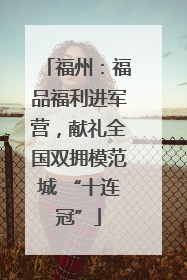 福州：福品福利进军营，献礼全国双拥模范城 “十连冠”