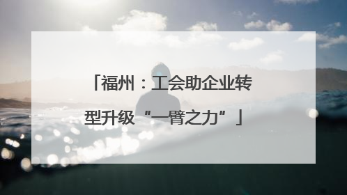 福州：工会助企业转型升级“一臂之力”