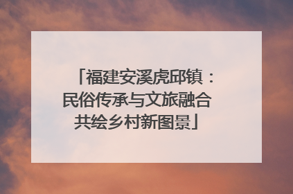 福建安溪虎邱镇：民俗传承与文旅融合共绘乡村新图景