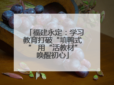 福建永定：学习教育打破“填鸭式” 用“活教材”唤醒初心