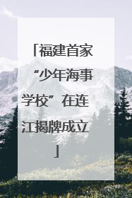 福建首家“少年海事学校”在连江揭牌成立