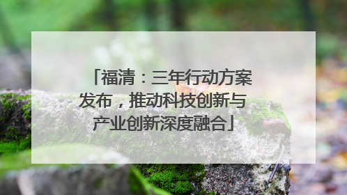 福清：三年行动方案发布，推动科技创新与产业创新深度融合