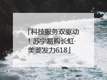 科技服务双驱动！苏宁易购长虹·美菱发力618